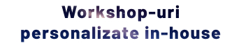 Workshop-uri personalizate in-house